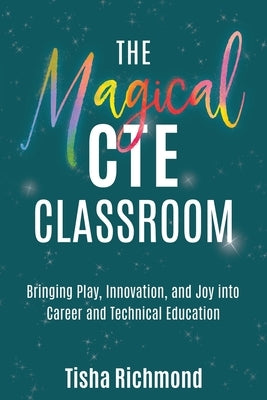 The Magical CTE Classroom: Bringing Play, Innovation, and Joy into Career and Technical Education by Richmond, Tisha