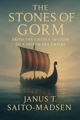 The Stones of Gorm: From the Cradle of Odin to a North Sea Empire by Saito-Madsen, Janus T.