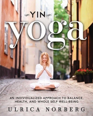 Yin Yoga: An Individualized Approach to Balance, Health, and Whole Self Well-Being by Norberg, Ulrica