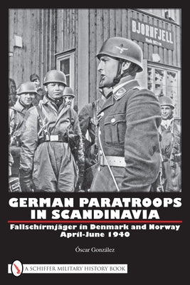 German Paratroops in Scandinavia: Fallschirmjäger in Denmark and Norway April-June 1940 by GonzÃ¡lez, Ãscar