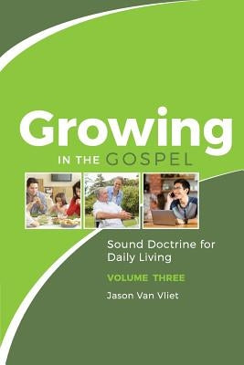 Growing in the Gospel: Sound Doctrine for Daily Living (Volume 3) by Van Vliet, Jason