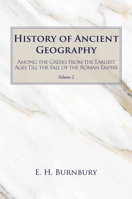 History of Ancient Geography, Volume 2: Among the Greeks from the Earliest Ages Till the Fall of the Roman Empire by Burnbury, E. H.