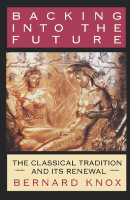 Backing Into the Future: The Classical Tradition and Its Renewal by Knox, Bernard