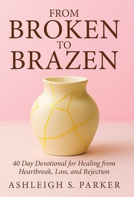 From Broken To Brazen: 40 Day Devotional for Healing from Heartbreak, Loss, and Rejection by Parker, Ashleigh S.