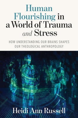 Human Flourishing in a World of Trauma and Stress: How Understanding Our Brains Shapes Our Theological Anthropology by Russell, Heidi Ann