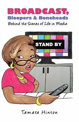 Broadcast, Bloopers & Boneheads: Behind the Scenes of Life in Media by Hinton, Tamara