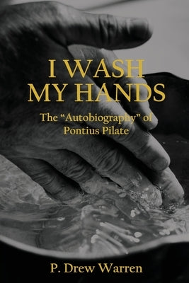 I Wash My Hands: The "Autobiography" of Pontius Pilate by Warren, P. Drew