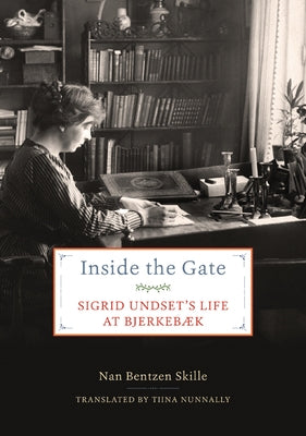 Inside the Gate: Sigrid Undset's Life at Bjerkebæk by Skille, Nan Bentzen