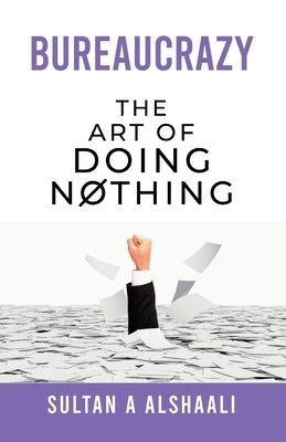 Bureaucrazy: The Art Of Doing Nothing by Alshaali, Sultan A.