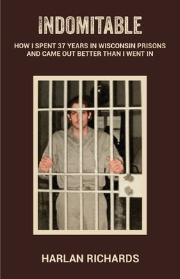 Indomitable: How I Spent 37 Years In Wisconsin Prisons and Came Out better Than I Went In by Richards, Harlan