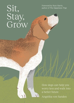 Sit, Stay, Grow: How Dogs Can Help You Worry Less and Walk Into a Better Future by Sanden, Angelika Von