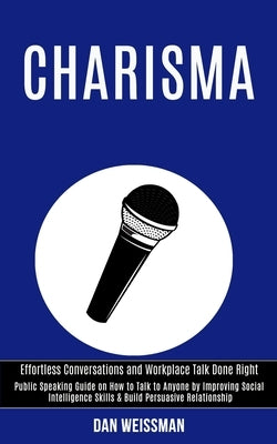 Charisma: Public Speaking Guide on How to Talk to Anyone by Improving Social Intelligence Skills & Build Persuasive Relationship by Weissman, Dan