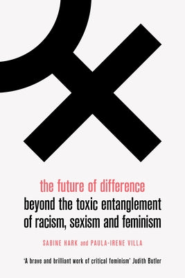 The Future of Difference: Beyond the Toxic Entanglement of Racism, Sexism and Feminism by Hark, Sabine