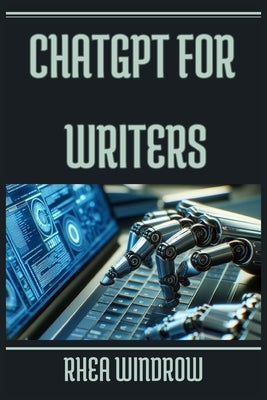 ChatGPT for Writers: Unleash Your Creativity and Craft Compelling Stories with AI Assistance (2024 Guide) by Windrow, Rhea