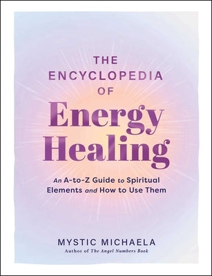 The Encyclopedia of Energy Healing: An A-To-Z Guide to Spiritual Elements and How to Use Them by Mystic Michaela