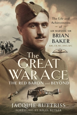 The Great War Ace, the Red Baron and Beyond: The Life and Achievements of Air Marshal Sir Brian Baker Kbe, Cb, Dso, MC, Afc by Buttriss, Jacquie