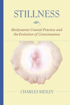 Stillness: Biodynamic Cranial Practice and the Evolution of Consciousness by Ridley, Charles