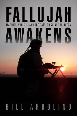 Fallujah Awakens: Marines, Sheikhs, and the Battle Against Al Qaeda by Ardolino, Bill