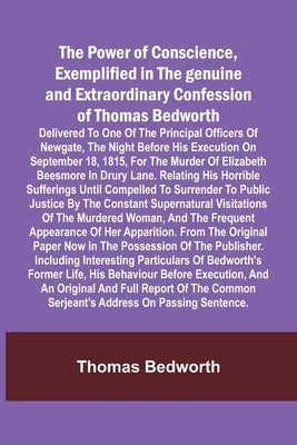 The Power of Conscience, exemplified in the genuine and extraordinary confession of Thomas Bedworth; Delivered to one of the principal officers of New by Bedworth, Thomas