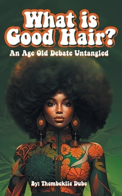 What Is Good Hair?: An Age Old Debate Untangled by Dube, Thembekile