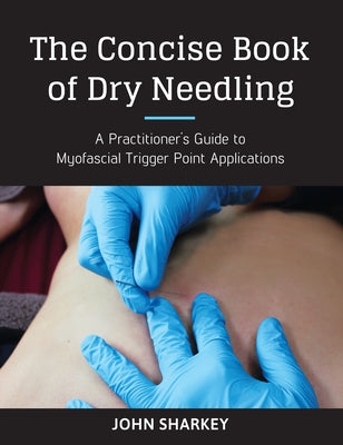 The Concise Book of Dry Needling: A Practitioner's Guide to Myofascial Trigger Point Applications by Sharkey, John