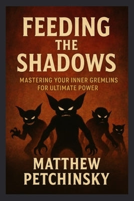 Feeding the Shadows: Mastering Your Inner Gremlins for Ultimate Power by Petchinsky, Matthew
