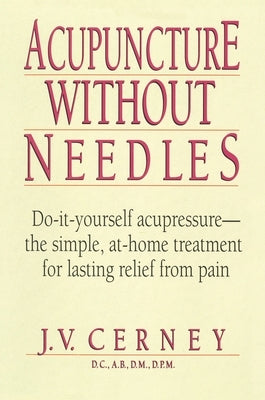 Acupuncture Without Needles: Do-It-Yourself Acupressure --The Simple, At-Home Treatment for Lasting Relief from Pain by Cerney, J. V.
