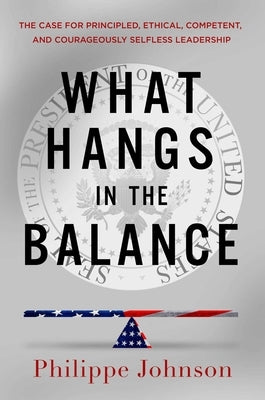 What Hangs in the Balance: The Case for Principled, Ethical, Competent, and Courageously Selfless Leadership by Johnson, Philippe