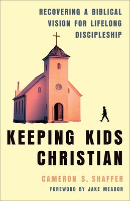 Keeping Kids Christian: Recovering a Biblical Vision for Lifelong Discipleship by Shaffer, Cameron S.