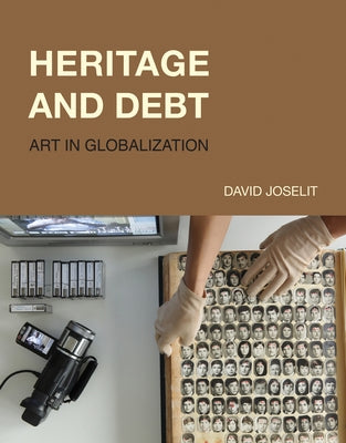 Heritage and Debt: Art in Globalization by Joselit, David