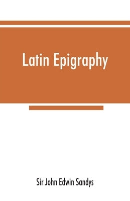 Latin epigraphy: an introduction to the study of Latin inscriptions by John Edwin Sandys
