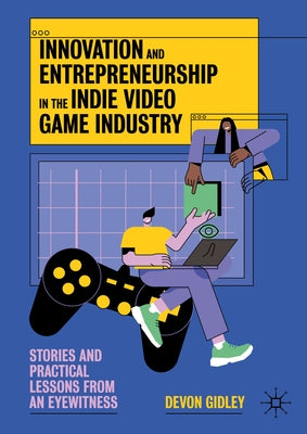 Innovation and Entrepreneurship in the Indie Video Game Industry: Stories and Practical Lessons from an Eyewitness by Gidley, Devon