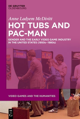 Hot Tubs and Pac-Man: Gender and the Early Video Game Industry in the United States (1950s-1980s) by McDivitt, Anne Ladyem