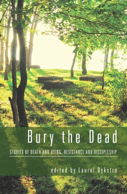 Bury the Dead: Stories of Death and Dying, Resistance and Discipleship by Dykstra, Laurel