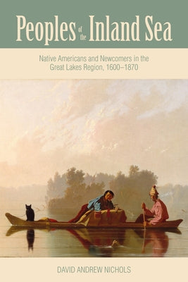 Peoples of the Inland Sea: Native Americans and Newcomers in the Great Lakes Region, 1600-1870 by Nichols, David Andrew