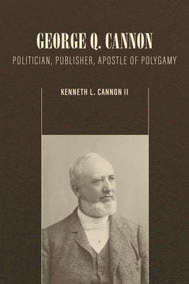 George Q. Cannon: Politician, Publisher, Apostle of Polygamy by Cannon, Kenneth L.