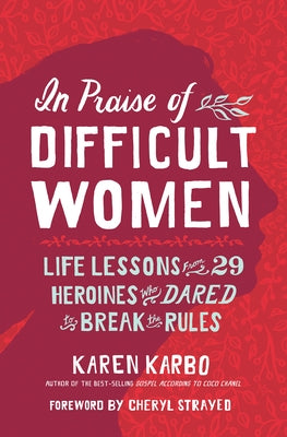 In Praise of Difficult Women: Life Lessons from 29 Heroines Who Dared to Break the Rules by Karbo, Karen