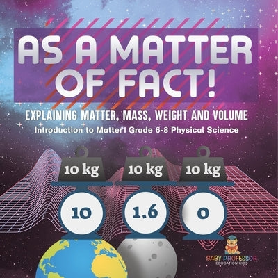 As a Matter of Fact! Explaining Matter, Mass, Weight and Volume Introduction to Matter Grade 6-8 Physical Science by Baby Professor