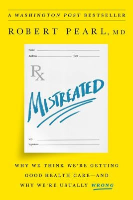 Mistreated: Why We Think We're Getting Good Health Care-And Why We're Usually Wrong by Pearl, Robert