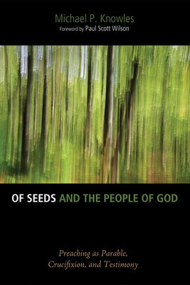 Of Seeds and the People of God: Preaching as Parable, Crucifixion, and Testimony by Knowles, Michael P.