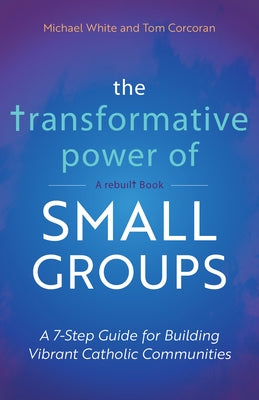The Transformative Power of Small Groups: A 7-Step Guide for Building Vibrant Catholic Communities (a Rebuilt Book) by White, Michael