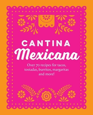 Cantina Mexicana: Over 70 Recipes for Tacos, Tostadas, Burritos, Margaritas and More! by Ryland Peters & Small