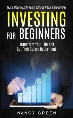 Investing for Beginners: Transform Your Life and Get Rich Before Retirement (Learn Stock Market, Forex, Options Trading and Futures) by Green, Nancy
