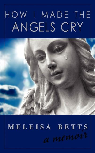 How I Made the Angels Cry by Betts, Meleisa