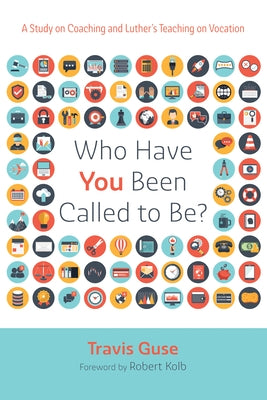 Who Have You Been Called to Be?: A Study on Coaching and Luther's Teaching on Vocation by Guse, Travis