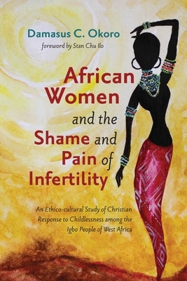 African Women and the Shame and Pain of Infertility: An Ethico-Cultural Study of Christian Response to Childlessness Among the Igbo People of West Afr by Okoro, Damasus C.