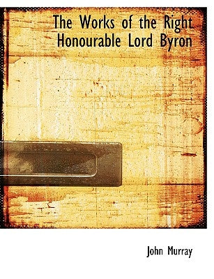 The Works of the Right Honourable Lord Byron by Murray, John