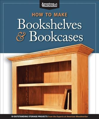 How to Make Bookshelves & Bookcases (Best of Aw): 19 Outstanding Storage Projects from the Experts at American Woodworker (American Woodworker) by Aww