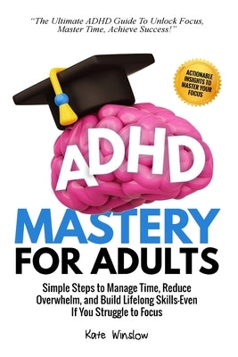 ADHD Mastery for Adults: Simple Steps to Manage Time, Reduce Overwhelm, and Build Lifelong Skills-Even if You Struggle to Focus by Winslow, Kate