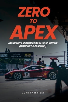 Zero to Apex: A Beginner's Crash Course in Track Driving (without the crashing) by Parenteau, John